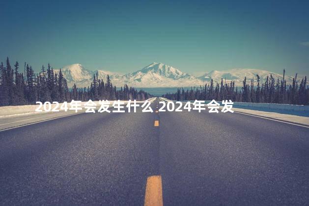 2024年会发生什么 2024年会发生哪些事
